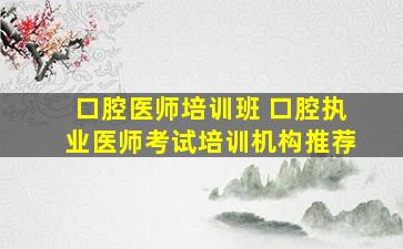 口腔医师培训班 口腔执业医师考试培训机构推荐